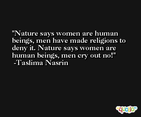 Nature says women are human beings, men have made religions to deny it. Nature says women are human beings, men cry out no! -Taslima Nasrin