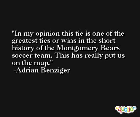 In my opinion this tie is one of the greatest ties or wins in the short history of the Montgomery Bears soccer team. This has really put us on the map. -Adrian Benziger