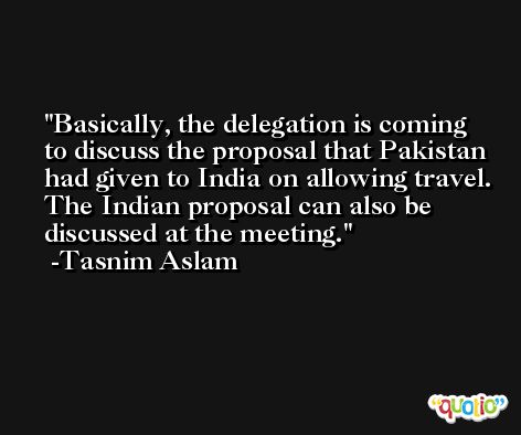 Basically, the delegation is coming to discuss the proposal that Pakistan had given to India on allowing travel. The Indian proposal can also be discussed at the meeting. -Tasnim Aslam