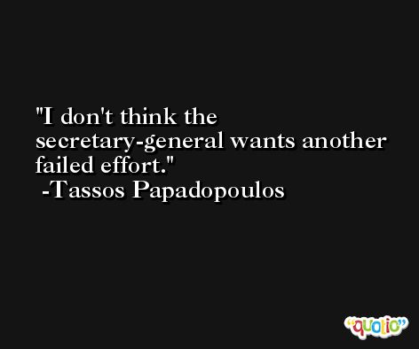 I don't think the secretary-general wants another failed effort. -Tassos Papadopoulos