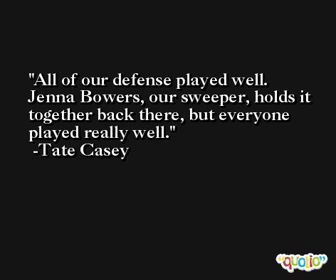 All of our defense played well. Jenna Bowers, our sweeper, holds it together back there, but everyone played really well. -Tate Casey
