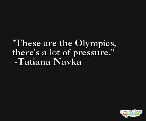 These are the Olympics, there's a lot of pressure. -Tatiana Navka