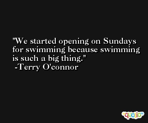 We started opening on Sundays for swimming because swimming is such a big thing. -Terry O'connor