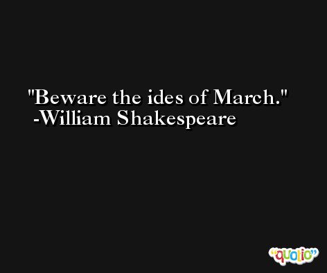 Beware the ides of March. -William Shakespeare