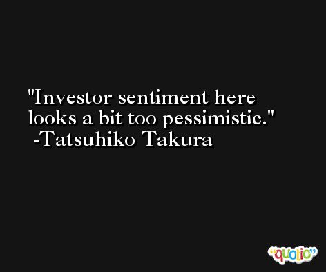 Investor sentiment here looks a bit too pessimistic. -Tatsuhiko Takura