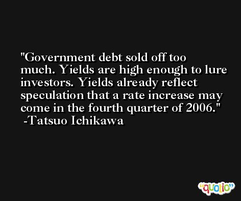 Government debt sold off too much. Yields are high enough to lure investors. Yields already reflect speculation that a rate increase may come in the fourth quarter of 2006. -Tatsuo Ichikawa