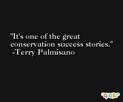 It's one of the great conservation success stories. -Terry Palmisano
