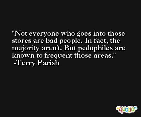 Not everyone who goes into those stores are bad people. In fact, the majority aren't. But pedophiles are known to frequent those areas. -Terry Parish