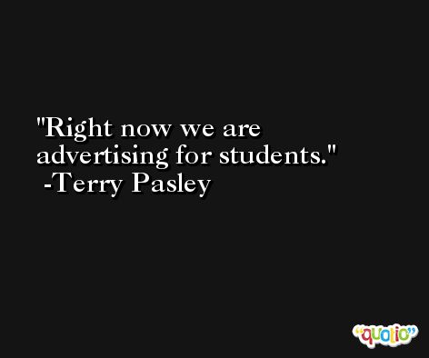 Right now we are advertising for students. -Terry Pasley