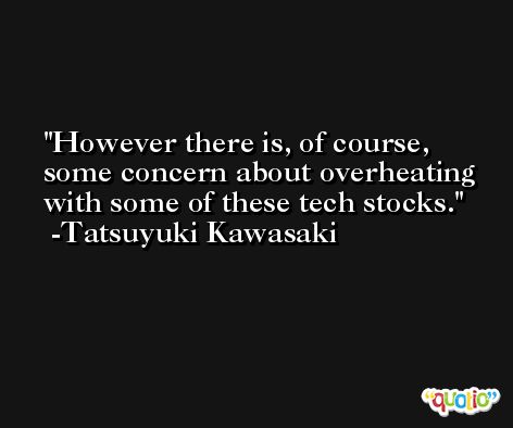 However there is, of course, some concern about overheating with some of these tech stocks. -Tatsuyuki Kawasaki