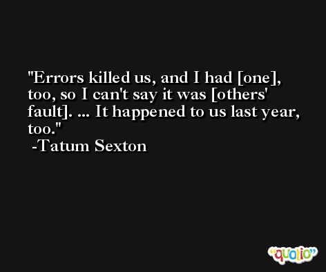 Errors killed us, and I had [one], too, so I can't say it was [others' fault]. ... It happened to us last year, too. -Tatum Sexton