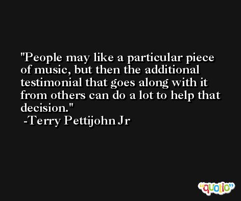 People may like a particular piece of music, but then the additional testimonial that goes along with it from others can do a lot to help that decision. -Terry Pettijohn Jr