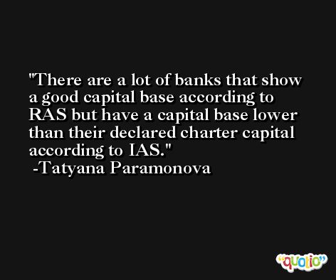 There are a lot of banks that show a good capital base according to RAS but have a capital base lower than their declared charter capital according to IAS. -Tatyana Paramonova
