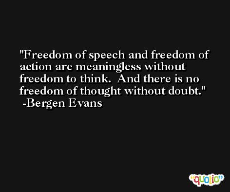 Freedom of speech and freedom of action are meaningless without freedom to think.  And there is no freedom of thought without doubt. -Bergen Evans