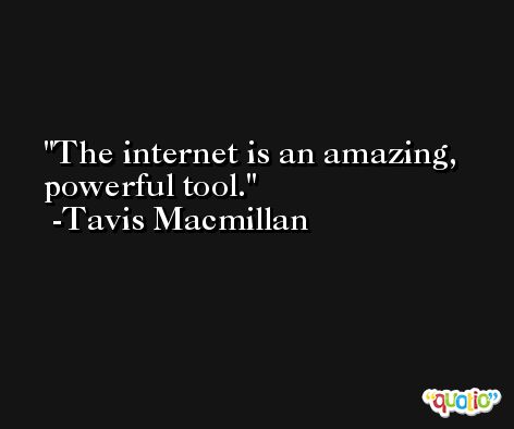 The internet is an amazing, powerful tool. -Tavis Macmillan