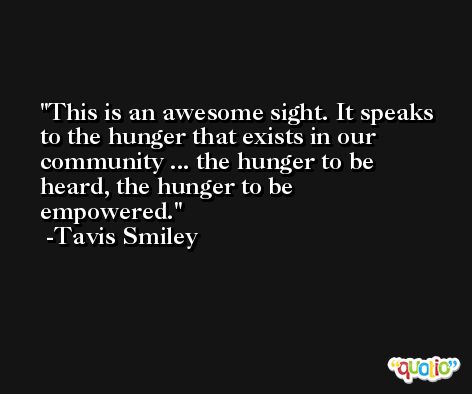This is an awesome sight. It speaks to the hunger that exists in our community ... the hunger to be heard, the hunger to be empowered. -Tavis Smiley