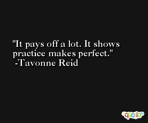 It pays off a lot. It shows practice makes perfect. -Tavonne Reid