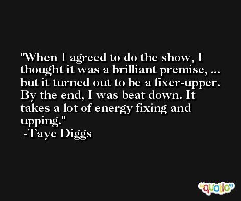 When I agreed to do the show, I thought it was a brilliant premise, ... but it turned out to be a fixer-upper. By the end, I was beat down. It takes a lot of energy fixing and upping. -Taye Diggs