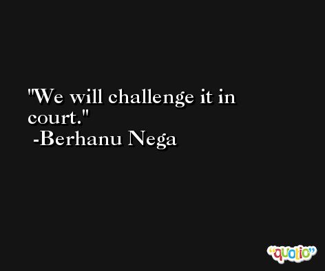 We will challenge it in court. -Berhanu Nega
