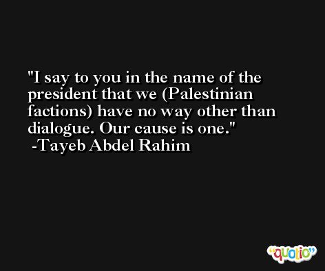I say to you in the name of the president that we (Palestinian factions) have no way other than dialogue. Our cause is one. -Tayeb Abdel Rahim