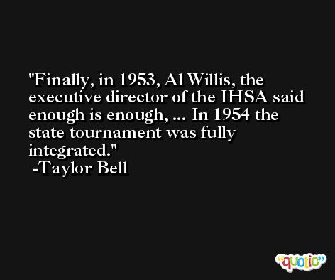 Finally, in 1953, Al Willis, the executive director of the IHSA said enough is enough, ... In 1954 the state tournament was fully integrated. -Taylor Bell