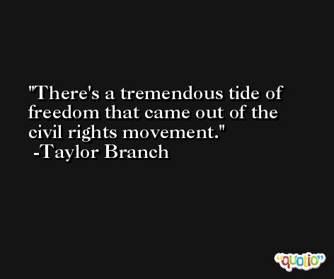 There's a tremendous tide of freedom that came out of the civil rights movement. -Taylor Branch