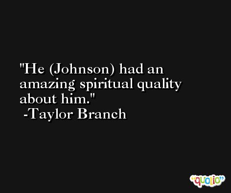 He (Johnson) had an amazing spiritual quality about him. -Taylor Branch