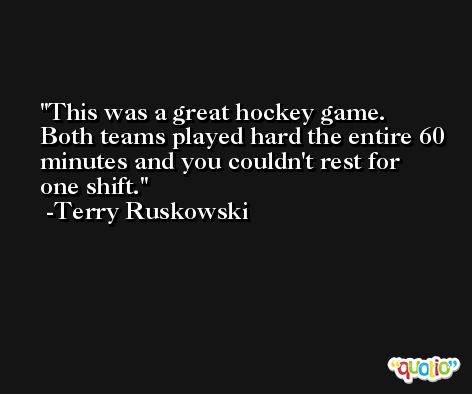 This was a great hockey game. Both teams played hard the entire 60 minutes and you couldn't rest for one shift. -Terry Ruskowski