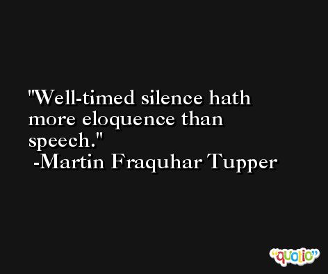 Well-timed silence hath more eloquence than speech. -Martin Fraquhar Tupper