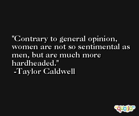 Contrary to general opinion, women are not so sentimental as men, but are much more hardheaded. -Taylor Caldwell