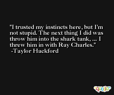 I trusted my instincts here, but I'm not stupid. The next thing I did was throw him into the shark tank, ... I threw him in with Ray Charles. -Taylor Hackford
