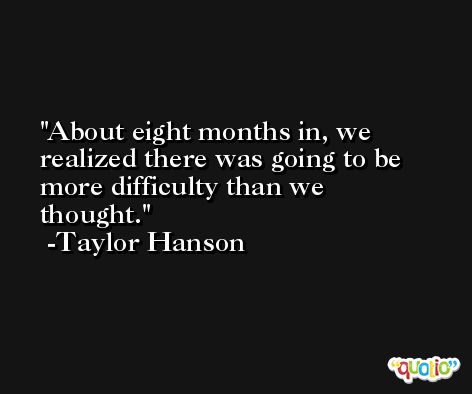 About eight months in, we realized there was going to be more difficulty than we thought. -Taylor Hanson