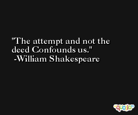 The attempt and not the deed Confounds us. -William Shakespeare