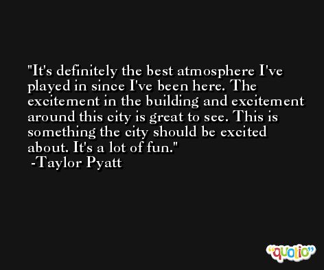 It's definitely the best atmosphere I've played in since I've been here. The excitement in the building and excitement around this city is great to see. This is something the city should be excited about. It's a lot of fun. -Taylor Pyatt
