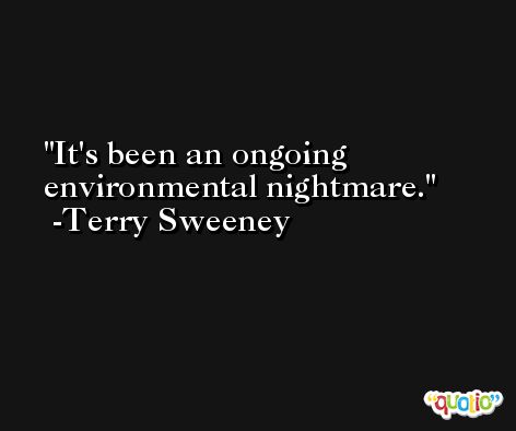 It's been an ongoing environmental nightmare. -Terry Sweeney