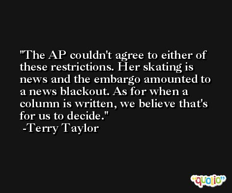 The AP couldn't agree to either of these restrictions. Her skating is news and the embargo amounted to a news blackout. As for when a column is written, we believe that's for us to decide. -Terry Taylor
