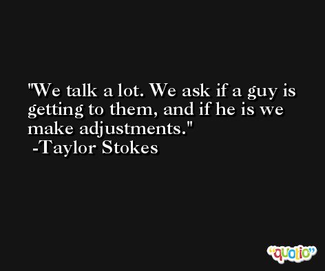 We talk a lot. We ask if a guy is getting to them, and if he is we make adjustments. -Taylor Stokes