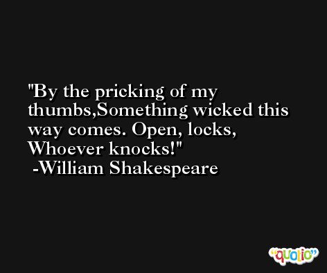 By the pricking of my thumbs,Something wicked this way comes. Open, locks, Whoever knocks! -William Shakespeare