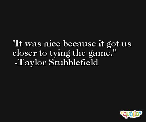 It was nice because it got us closer to tying the game. -Taylor Stubblefield