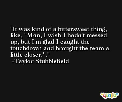 It was kind of a bittersweet thing, like, `Man, I wish I hadn't messed up, but I'm glad I caught the touchdown and brought the team a little closer.' . -Taylor Stubblefield
