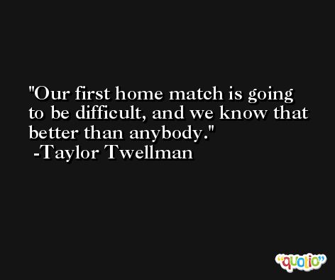 Our first home match is going to be difficult, and we know that better than anybody. -Taylor Twellman