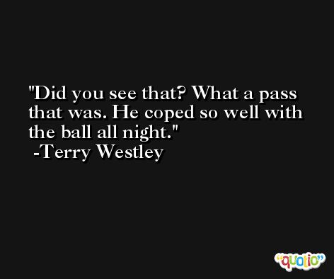 Did you see that? What a pass that was. He coped so well with the ball all night. -Terry Westley