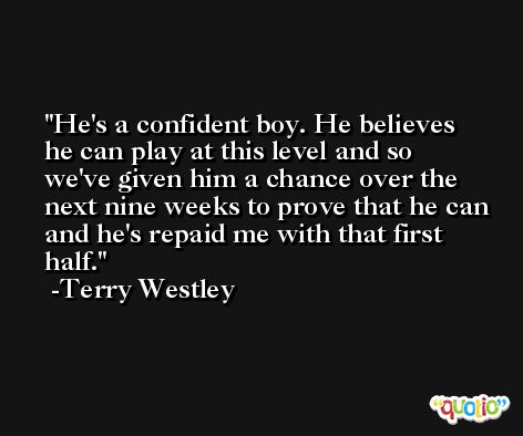 He's a confident boy. He believes he can play at this level and so we've given him a chance over the next nine weeks to prove that he can and he's repaid me with that first half. -Terry Westley