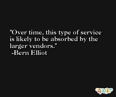 Over time, this type of service is likely to be absorbed by the larger vendors. -Bern Elliot