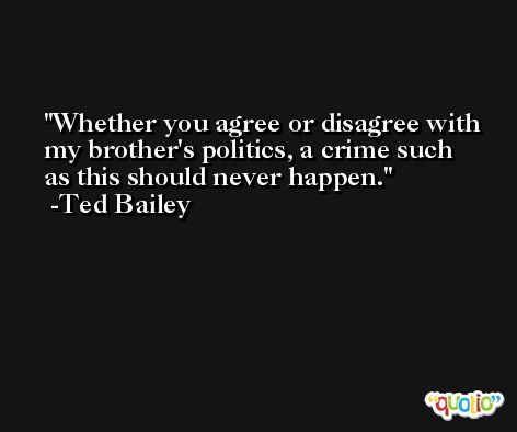 Whether you agree or disagree with my brother's politics, a crime such as this should never happen. -Ted Bailey