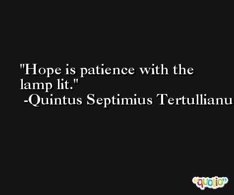 Hope is patience with the lamp lit. -Quintus Septimius Tertullianus