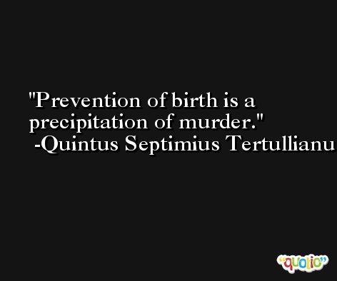 Prevention of birth is a precipitation of murder. -Quintus Septimius Tertullianus