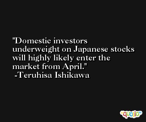 Domestic investors underweight on Japanese stocks will highly likely enter the market from April. -Teruhisa Ishikawa