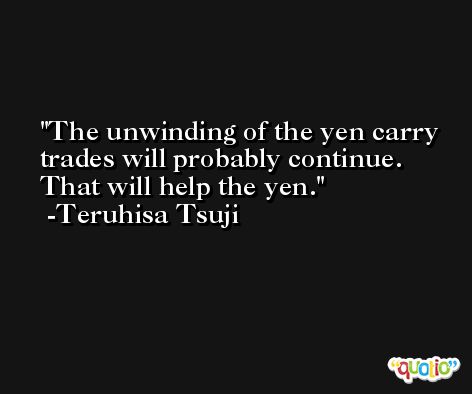 The unwinding of the yen carry trades will probably continue. That will help the yen. -Teruhisa Tsuji