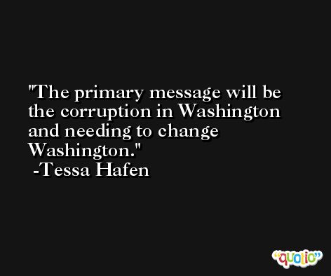 The primary message will be the corruption in Washington and needing to change Washington. -Tessa Hafen
